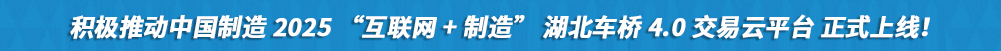積極推動中國制造2025“互聯網+制造”湖北車橋4.0交易云平臺正式上線!